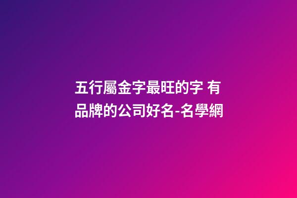 五行屬金字最旺的字 有品牌的公司好名-名學網-第1張-公司起名-玄機派